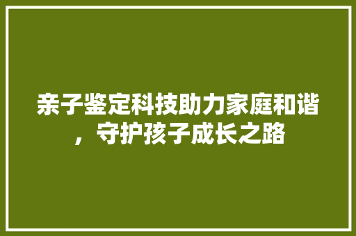 亲子鉴定科技助力家庭和谐，守护孩子成长之路