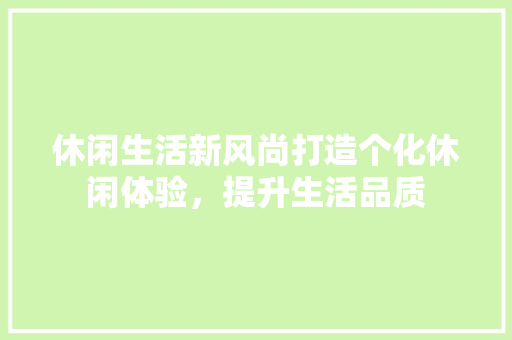 休闲生活新风尚打造个化休闲体验，提升生活品质