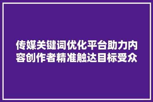 传媒关键词优化平台助力内容创作者精准触达目标受众