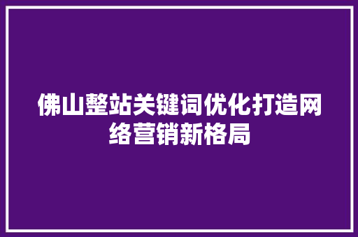 佛山整站关键词优化打造网络营销新格局