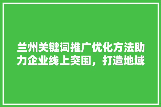 兰州关键词推广优化方法助力企业线上突围，打造地域品牌新名片
