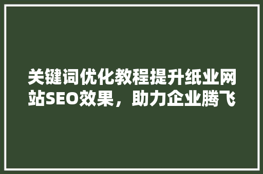 关键词优化教程提升纸业网站SEO效果，助力企业腾飞