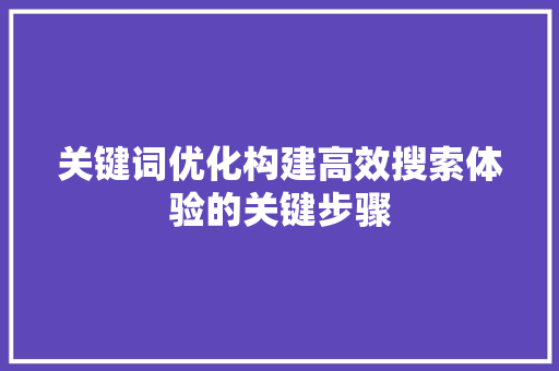 关键词优化构建高效搜索体验的关键步骤