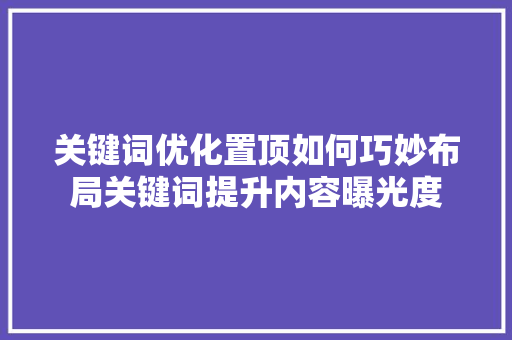 关键词优化置顶如何巧妙布局关键词提升内容曝光度