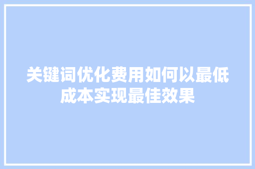 关键词优化费用如何以最低成本实现最佳效果