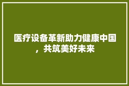 医疗设备革新助力健康中国，共筑美好未来