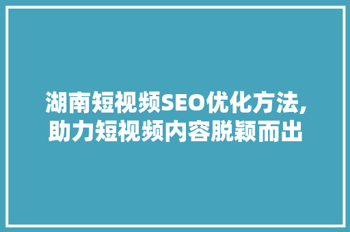 湖南短视频SEO优化方法,助力短视频内容脱颖而出