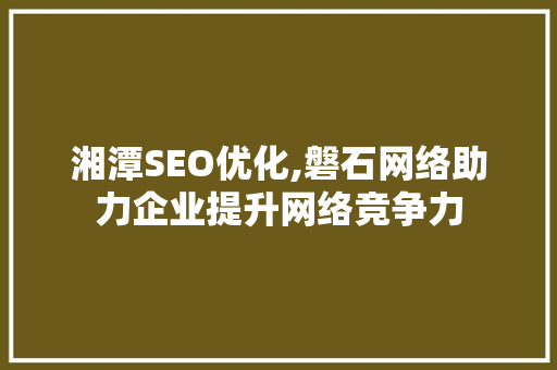 湘潭SEO优化,磐石网络助力企业提升网络竞争力