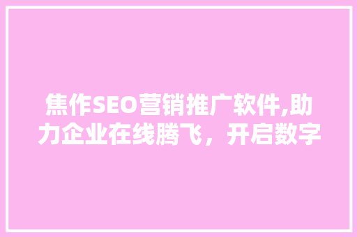 焦作SEO营销推广软件,助力企业在线腾飞，开启数字化营销新时代
