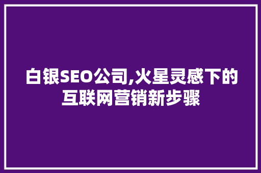 白银SEO公司,火星灵感下的互联网营销新步骤