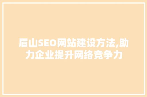 眉山SEO网站建设方法,助力企业提升网络竞争力