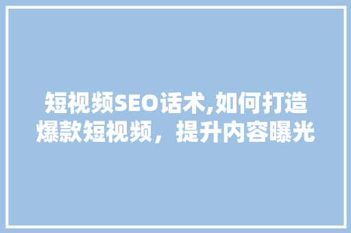 短视频SEO话术,如何打造爆款短视频，提升内容曝光度