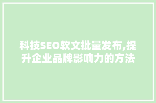 科技SEO软文批量发布,提升企业品牌影响力的方法