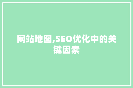 网站地图,SEO优化中的关键因素