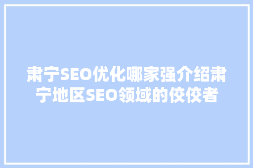 肃宁SEO优化哪家强介绍肃宁地区SEO领域的佼佼者