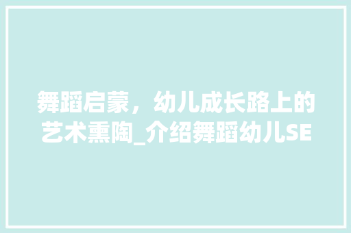 舞蹈启蒙，幼儿成长路上的艺术熏陶_介绍舞蹈幼儿SEO优化步骤