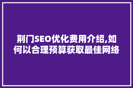 荆门SEO优化费用介绍,如何以合理预算获取最佳网络曝光
