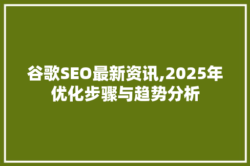 谷歌SEO最新资讯,2025年优化步骤与趋势分析