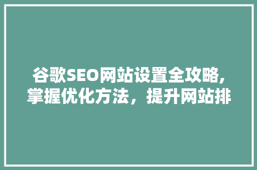 谷歌SEO网站设置全攻略,掌握优化方法，提升网站排名