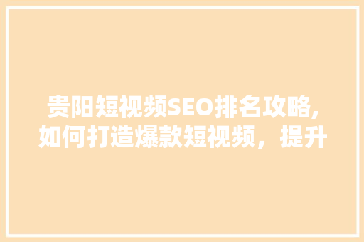 贵阳短视频SEO排名攻略,如何打造爆款短视频，提升品牌影响力