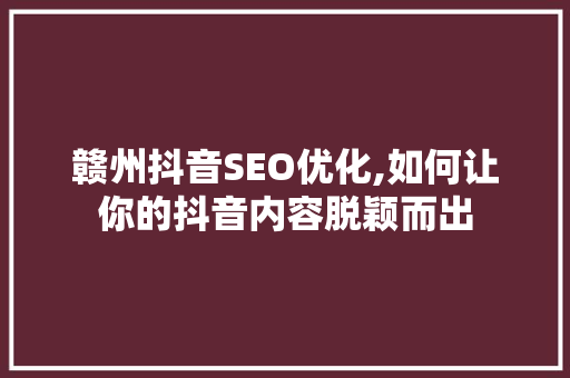 赣州抖音SEO优化,如何让你的抖音内容脱颖而出