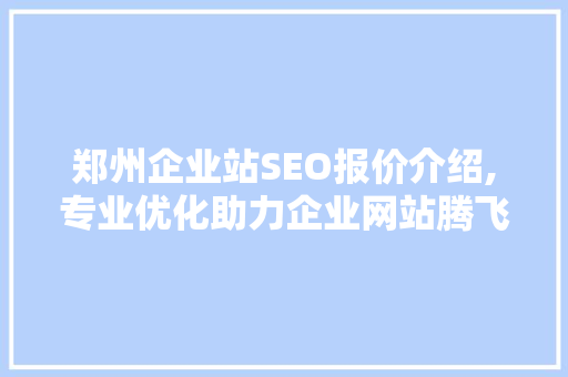 郑州企业站SEO报价介绍,专业优化助力企业网站腾飞