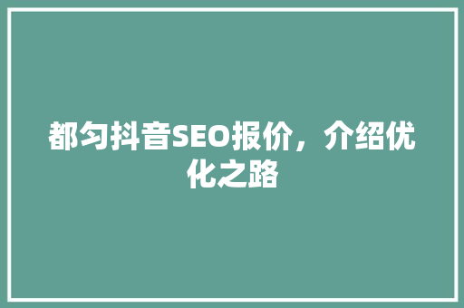 都匀抖音SEO报价，介绍优化之路