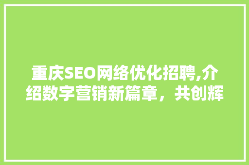 重庆SEO网络优化招聘,介绍数字营销新篇章，共创辉煌未来