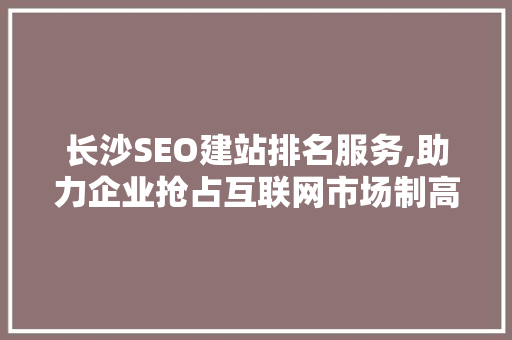 长沙SEO建站排名服务,助力企业抢占互联网市场制高点