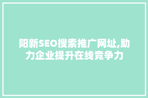 阳新SEO搜索推广网址,助力企业提升在线竞争力