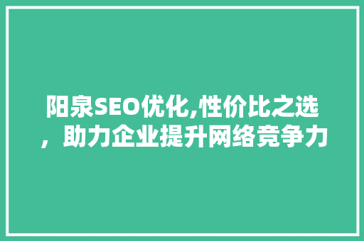 阳泉SEO优化,性价比之选，助力企业提升网络竞争力