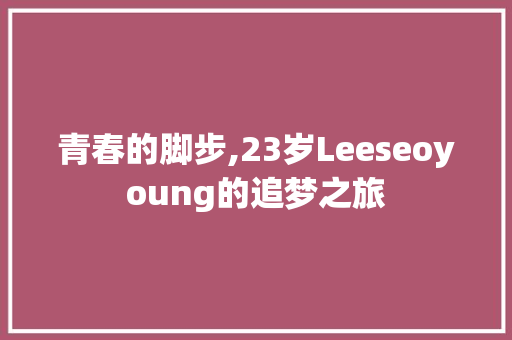 青春的脚步,23岁Leeseoyoung的追梦之旅