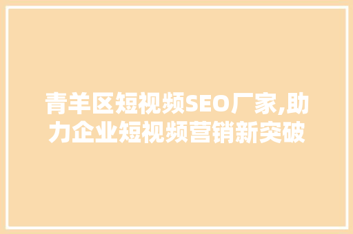 青羊区短视频SEO厂家,助力企业短视频营销新突破