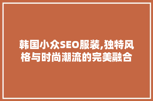 韩国小众SEO服装,独特风格与时尚潮流的完美融合