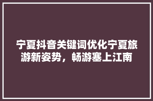 宁夏抖音关键词优化宁夏旅游新姿势，畅游塞上江南
