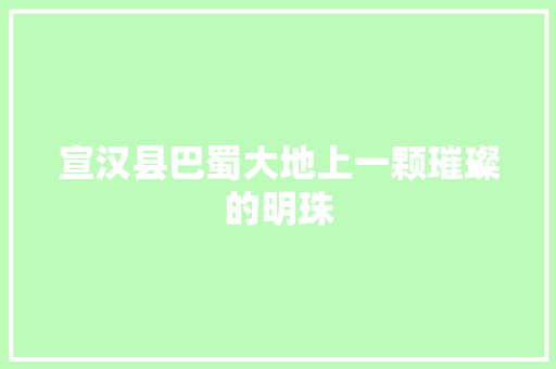 宣汉县巴蜀大地上一颗璀璨的明珠