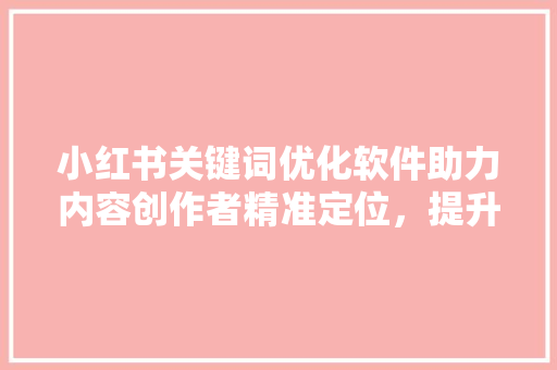 小红书关键词优化软件助力内容创作者精准定位，提升影响力