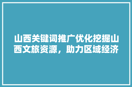 山西关键词推广优化挖掘山西文旅资源，助力区域经济发展