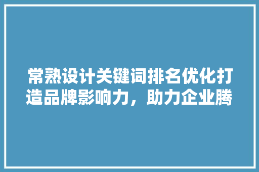 常熟设计关键词排名优化打造品牌影响力，助力企业腾飞