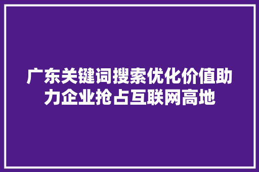 广东关键词搜索优化价值助力企业抢占互联网高地