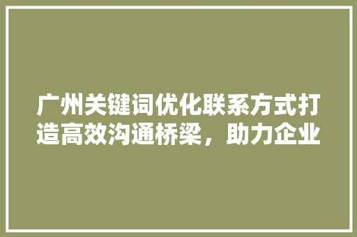 广州关键词优化联系方式打造高效沟通桥梁，助力企业发展