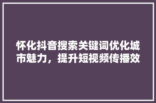 怀化抖音搜索关键词优化城市魅力，提升短视频传播效果