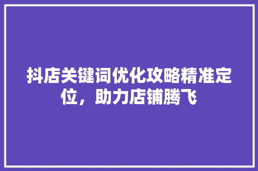 抖店关键词优化攻略精准定位，助力店铺腾飞