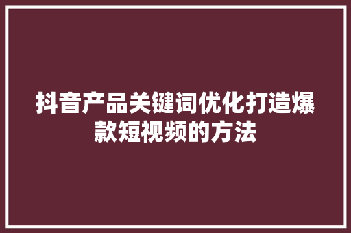 抖音产品关键词优化打造爆款短视频的方法