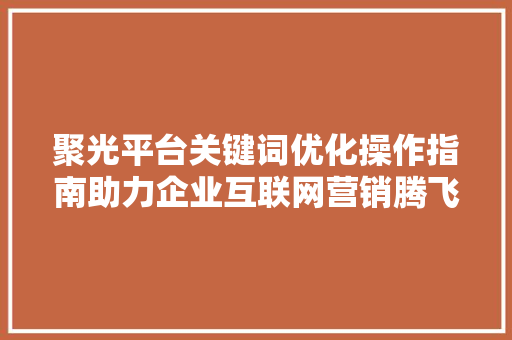 聚光平台关键词优化操作指南助力企业互联网营销腾飞