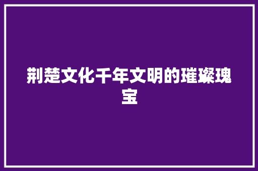 荆楚文化千年文明的璀璨瑰宝