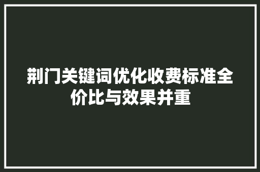 荆门关键词优化收费标准全价比与效果并重