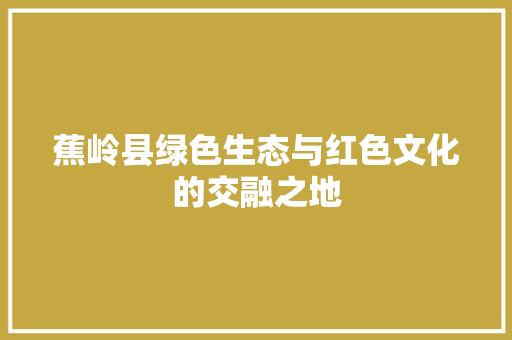 蕉岭县绿色生态与红色文化的交融之地