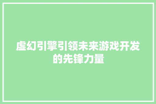 虚幻引擎引领未来游戏开发的先锋力量