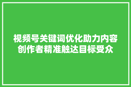 视频号关键词优化助力内容创作者精准触达目标受众